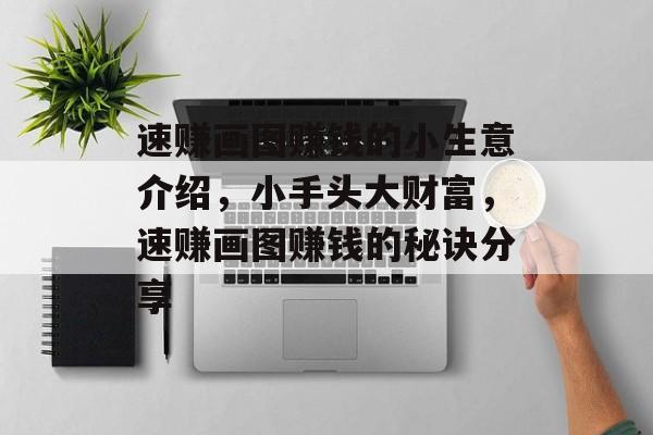 速赚画图赚钱的小生意介绍,小手头大财富,速赚画图赚钱的秘诀分享 速赚画图赚钱的小生意介绍,小手头大财富,速赚画图赚钱的秘诀分享