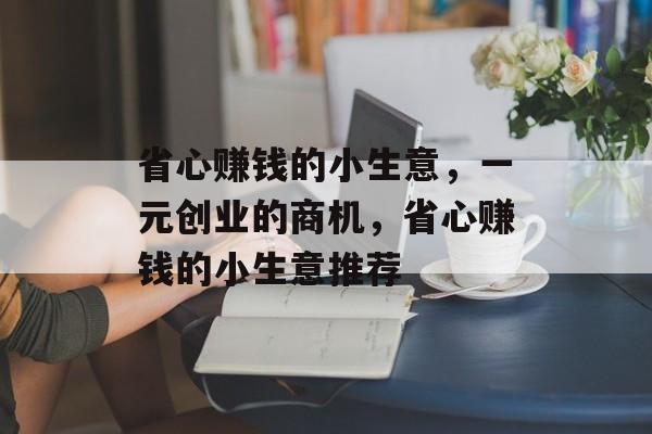 省心赚钱的小生意,一元创业的商机,省心赚钱的小生意推荐 省心赚钱的小生意,一元创业的商机,省心赚钱的小生意推荐