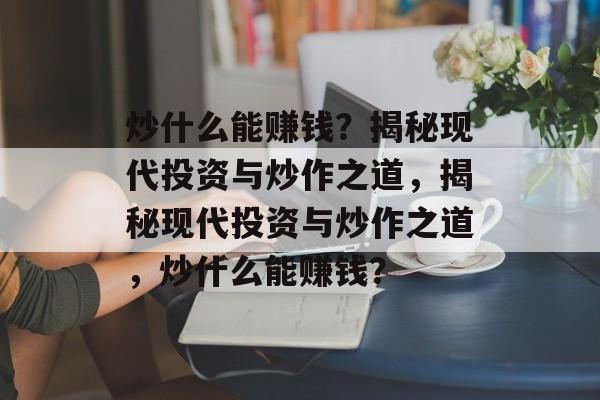 炒什么能赚钱?揭秘现代投资与炒作之道,揭秘现代投资与炒作之道,炒什么能赚钱? 炒什么能赚钱?揭秘现代投资与炒作之道,揭秘现代投资与炒作之道,炒什么能赚钱?