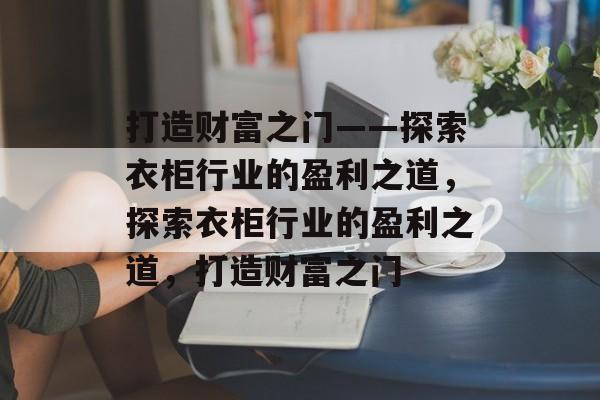 打造财富之门——探索衣柜行业的盈利之道,探索衣柜行业的盈利之道,打造财富之门 打造财富之门——探索衣柜行业的盈利之道,探索衣柜行业的盈利之道,打造财富之门