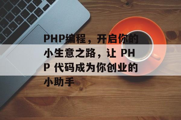 PHP编程,开启你的小生意之路,让 PHP 代码成为你创业的小助手 PHP编程,开启你的小生意之路,让 PHP 代码成为你创业的小助手