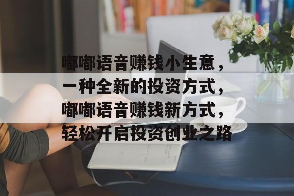 嘟嘟语音赚钱小生意,一种全新的投资方式,嘟嘟语音赚钱新方式,轻松开启投资创业之路 嘟嘟语音赚钱小生意,一种全新的投资方式,嘟嘟语音赚钱新方式,轻松开启投资创业之路