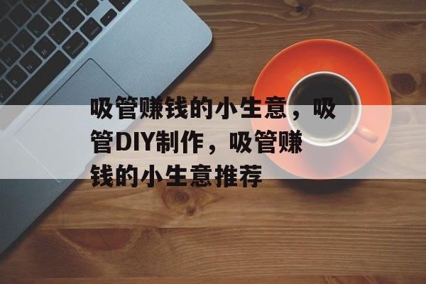 吸管赚钱的小生意，吸管DIY制作，吸管赚钱的小生意推荐