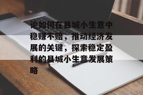论如何在县城小生意中稳赚不赔,推动经济发展的关键,探索稳定盈利的县城小生意发展策略 论如何在县城小生意中稳赚不赔,推动经济发展的关键,探索稳定盈利的县城小生意发展策略