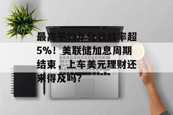 最高平均年化收益率超5%!美联储加息周期结束,上车美元理财还来得及吗? 最高平均年化收益率超5%!美联储加息周期结束,上车美元理财还来得及吗?