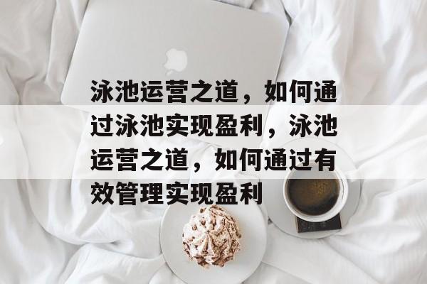 泳池运营之道,如何通过泳池实现盈利,泳池运营之道,如何通过有效管理实现盈利 泳池运营之道,如何通过泳池实现盈利,泳池运营之道,如何通过有效管理实现盈利