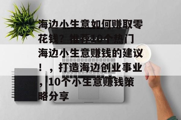 海边小生意如何赚取零花钱?推荐10个热门海边小生意赚钱的建议!,打造海边创业事业,10个小生意赚钱策略分享 海边小生意如何赚取零花钱?推荐10个热门海边小生意赚钱的建议!,打造海边创业事业,10个小生意赚钱策略分享