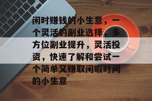 闲时赚钱的小生意,一个灵活的副业选择,多方位副业提升,灵活投资,快速了解和尝试一个简单又赚取闲暇时间的小生意 闲时赚钱的小生意,一个灵活的副业选择,多方位副业提升,灵活投资,快速了解和尝试一个简单又赚取闲暇时间的小生意