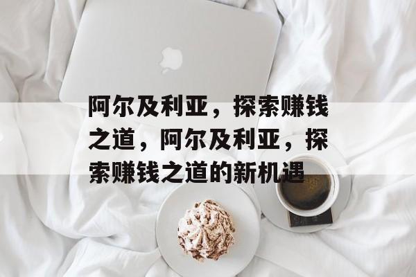 阿尔及利亚,探索赚钱之道,阿尔及利亚,探索赚钱之道的新机遇 阿尔及利亚,探索赚钱之道,阿尔及利亚,探索赚钱之道的新机遇