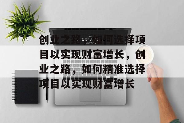 创业之路,如何选择项目以实现财富增长,创业之路,如何精准选择项目以实现财富增长 创业之路,如何选择项目以实现财富增长,创业之路,如何精准选择项目以实现财富增长