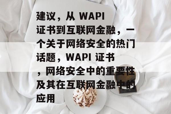 建议,从 WAPI 证书到互联网金融,一个关于网络安全的热门话题,WAPI 证书,网络安全中的重要性及其在互联网金融中的应用 建议,从 WAPI 证书到互联网金融,一个关于网络安全的热门话题,WAPI 证书,网络安全中的重要性及其在互联网金融中的应用