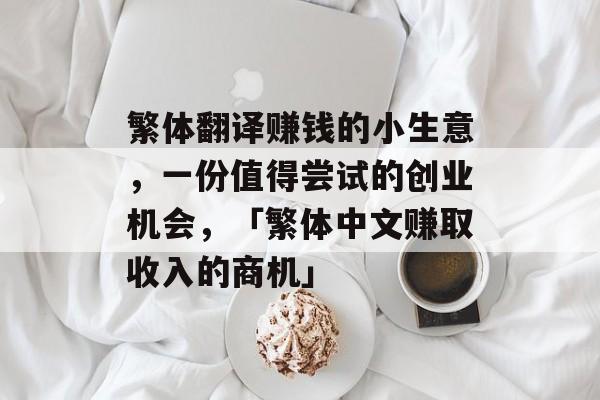 繁体翻译赚钱的小生意,一份值得尝试的创业机会,「繁体中文赚取收入的商机」 繁体翻译赚钱的小生意,一份值得尝试的创业机会,「繁体中文赚取收入的商机」