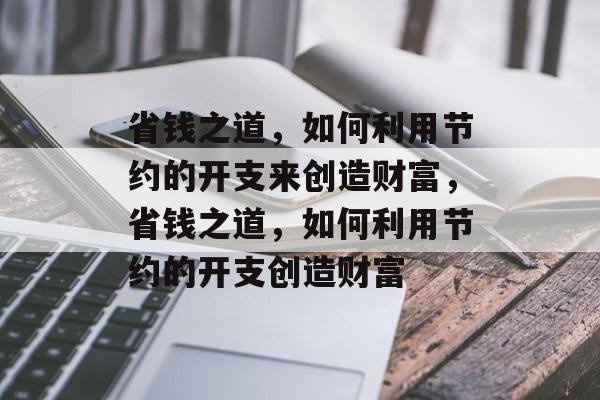 省钱之道,如何利用节约的开支来创造财富,省钱之道,如何利用节约的开支创造财富 省钱之道,如何利用节约的开支来创造财富,省钱之道,如何利用节约的开支创造财富