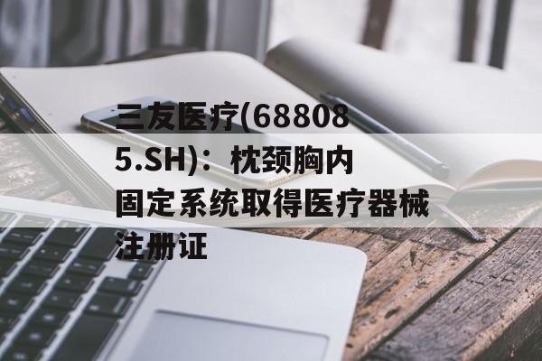 三友医疗(688085.SH)：枕颈胸内固定系统取得医疗器械注册证