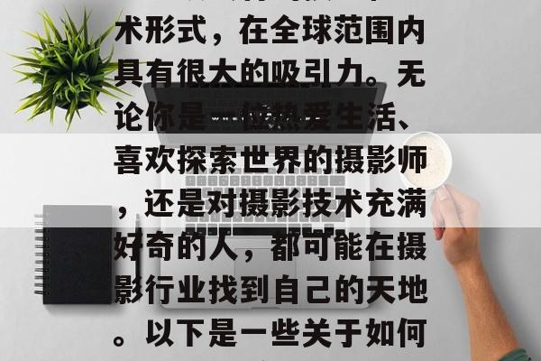 投资摄影,拍摄出赚取财富的小生意,摄影作为一项独特的技能和艺术形式,在全球范围内具有很大的吸引力。无论你是一位热爱生活、喜欢探索世界的摄影师,还是对摄影技术充满好奇的人,都可能在摄影行业找到自己的天地。以下是一些关于如何通过摄影赚钱的建议。,5个简单方法教你如何通过摄影赚钱 投资摄影,拍摄出赚取财富的小生意,摄影作为一项独特的技能和艺术形式,在全球范围内具有很大的吸引力。无论你是一位热爱生活、喜欢探索世界的摄影师,还是对摄影技术充满好奇的人,都可能在摄影行业找到自己的天地。以下是一些关于如何通过摄影赚钱的建议。,5个简单方法教你如何通过摄影赚钱