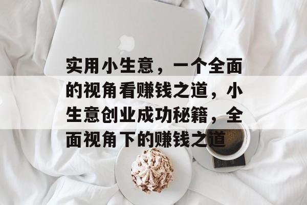 实用小生意,一个全面的视角看赚钱之道,小生意创业成功秘籍,全面视角下的赚钱之道 实用小生意,一个全面的视角看赚钱之道,小生意创业成功秘籍,全面视角下的赚钱之道