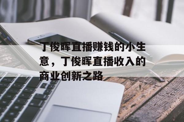 丁俊晖直播赚钱的小生意，丁俊晖直播收入的商业创新之路