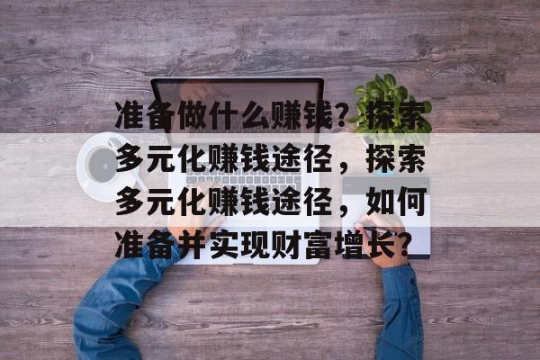 准备做什么赚钱?探索多元化赚钱途径,探索多元化赚钱途径,如何准备并实现财富增长? 准备做什么赚钱?探索多元化赚钱途径,探索多元化赚钱途径,如何准备并实现财富增长?