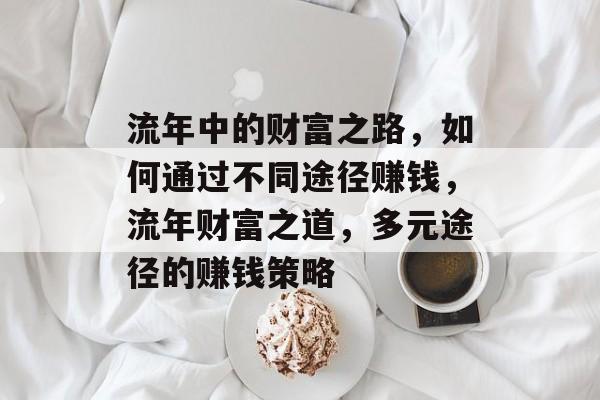 流年中的财富之路,如何通过不同途径赚钱,流年财富之道,多元途径的赚钱策略 流年中的财富之路,如何通过不同途径赚钱,流年财富之道,多元途径的赚钱策略