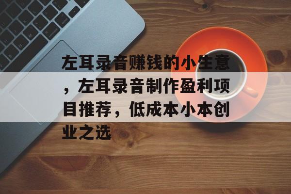 左耳录音赚钱的小生意,左耳录音制作盈利项目推荐,低成本小本创业之选 左耳录音赚钱的小生意,左耳录音制作盈利项目推荐,低成本小本创业之选