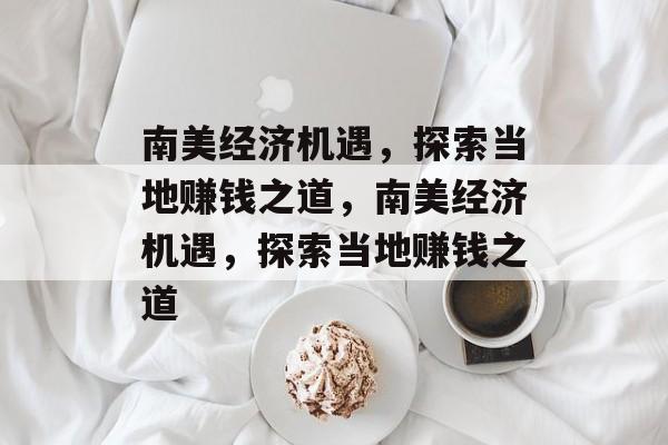 南美经济机遇,探索当地赚钱之道,南美经济机遇,探索当地赚钱之道 南美经济机遇,探索当地赚钱之道,南美经济机遇,探索当地赚钱之道
