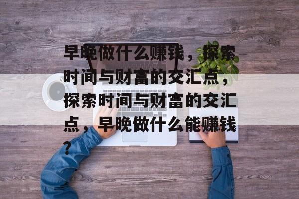 早晚做什么赚钱,探索时间与财富的交汇点,探索时间与财富的交汇点,早晚做什么能赚钱? 早晚做什么赚钱,探索时间与财富的交汇点,探索时间与财富的交汇点,早晚做什么能赚钱?