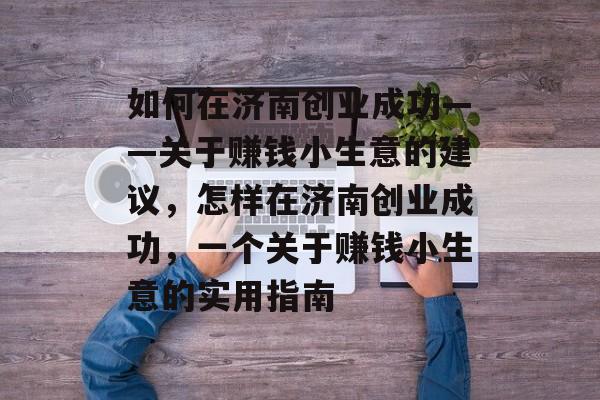 如何在济南创业成功——关于赚钱小生意的建议，怎样在济南创业成功，一个关于赚钱小生意的实用指南