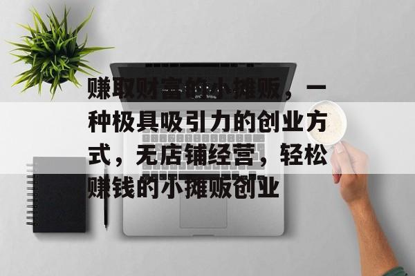赚取财富的小摊贩,一种极具吸引力的创业方式,无店铺经营,轻松赚钱的小摊贩创业 赚取财富的小摊贩,一种极具吸引力的创业方式,无店铺经营,轻松赚钱的小摊贩创业