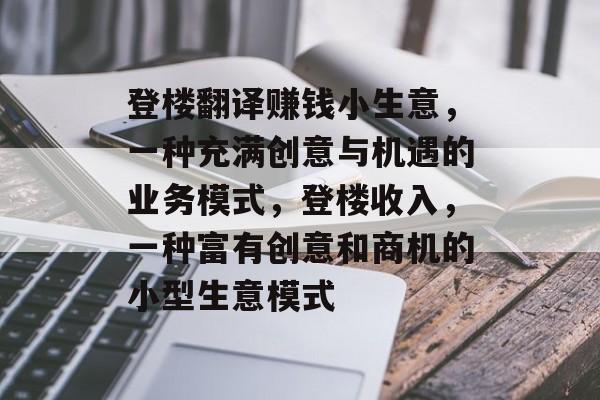 登楼翻译赚钱小生意,一种充满创意与机遇的业务模式,登楼收入,一种富有创意和商机的小型生意模式 登楼翻译赚钱小生意,一种充满创意与机遇的业务模式,登楼收入,一种富有创意和商机的小型生意模式