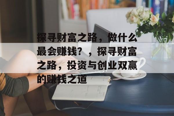 探寻财富之路,做什么最会赚钱?,探寻财富之路,投资与创业双赢的赚钱之道 探寻财富之路,做什么最会赚钱?,探寻财富之路,投资与创业双赢的赚钱之道