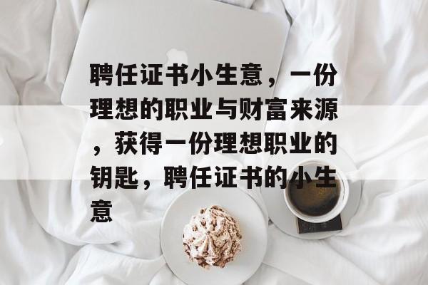 聘任证书小生意,一份理想的职业与财富来源,获得一份理想职业的钥匙,聘任证书的小生意 聘任证书小生意,一份理想的职业与财富来源,获得一份理想职业的钥匙,聘任证书的小生意