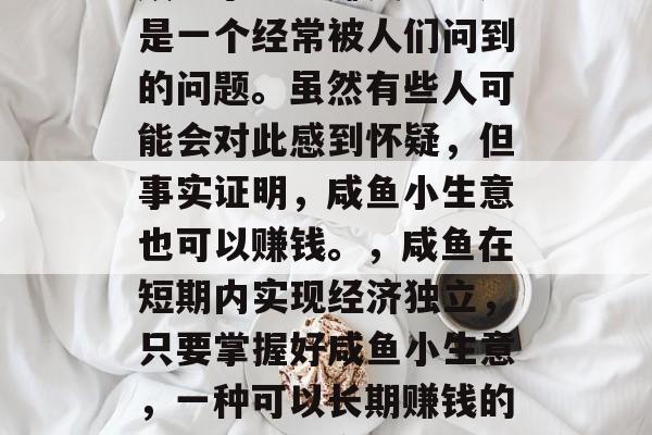 咸鱼小生意赚钱吗?这是一个经常被人们问到的问题。虽然有些人可能会对此感到怀疑,但事实证明,咸鱼小生意也可以赚钱。,咸鱼在短期内实现经济独立,只要掌握好咸鱼小生意,一种可以长期赚钱的低门槛创业方式 咸鱼小生意赚钱吗?这是一个经常被人们问到的问题。虽然有些人可能会对此感到怀疑,但事实证明,咸鱼小生意也可以赚钱。,咸鱼在短期内实现经济独立,只要掌握好咸鱼小生意,一种可以长期赚钱的低门槛创业方式