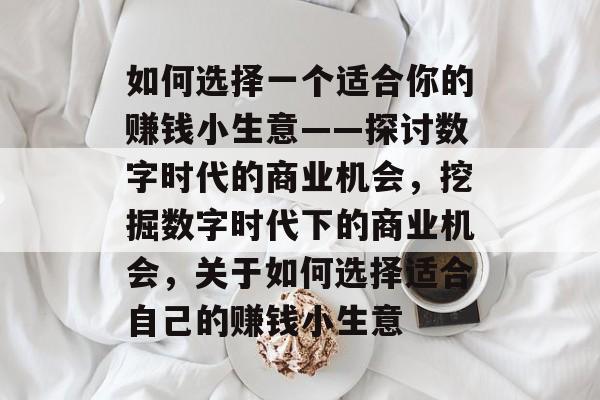 如何选择一个适合你的赚钱小生意——探讨数字时代的商业机会,挖掘数字时代下的商业机会,关于如何选择适合自己的赚钱小生意 如何选择一个适合你的赚钱小生意——探讨数字时代的商业机会,挖掘数字时代下的商业机会,关于如何选择适合自己的赚钱小生意