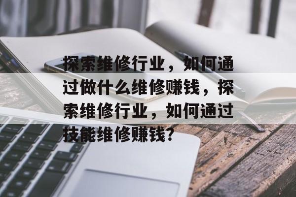 探索维修行业,如何通过做什么维修赚钱,探索维修行业,如何通过技能维修赚钱? 探索维修行业,如何通过做什么维修赚钱,探索维修行业,如何通过技能维修赚钱?