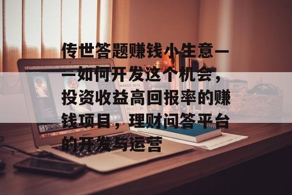 传世答题赚钱小生意——如何开发这个机会,投资收益高回报率的赚钱项目,理财问答平台的开发与运营 传世答题赚钱小生意——如何开发这个机会,投资收益高回报率的赚钱项目,理财问答平台的开发与运营
