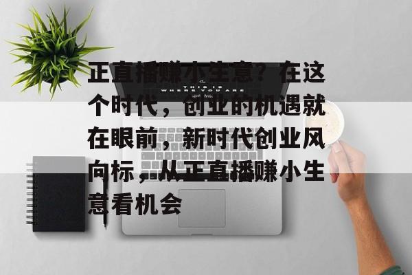 正直播赚小生意？在这个时代，创业的机遇就在眼前，新时代创业风向标，从正直播赚小生意看机会