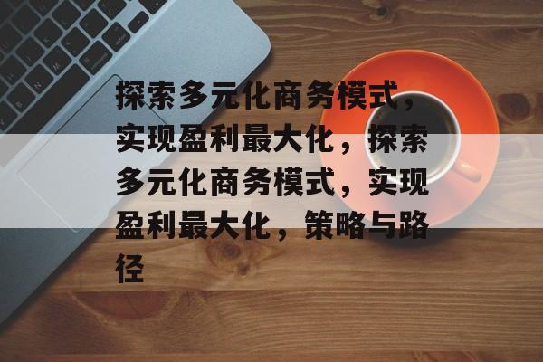 探索多元化商务模式,实现盈利最大化,探索多元化商务模式,实现盈利最大化,策略与路径 探索多元化商务模式,实现盈利最大化,探索多元化商务模式,实现盈利最大化,策略与路径