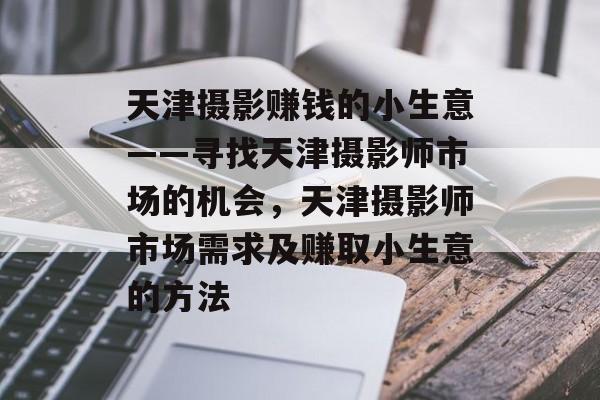 天津摄影赚钱的小生意——寻找天津摄影师市场的机会,天津摄影师市场需求及赚取小生意的方法 天津摄影赚钱的小生意——寻找天津摄影师市场的机会,天津摄影师市场需求及赚取小生意的方法