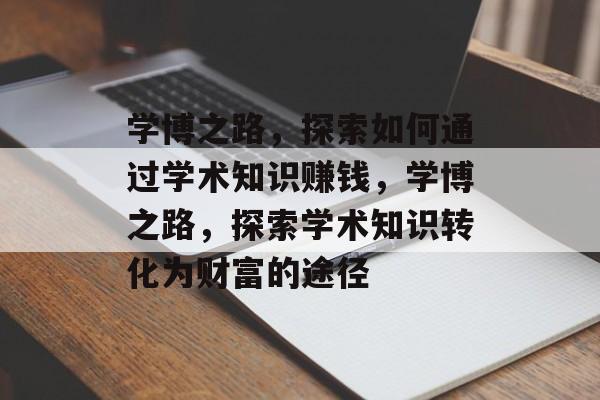 学博之路，探索如何通过学术知识赚钱，学博之路，探索学术知识转化为财富的途径