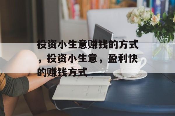 投资小生意赚钱的方式,投资小生意,盈利快的赚钱方式 投资小生意赚钱的方式,投资小生意,盈利快的赚钱方式