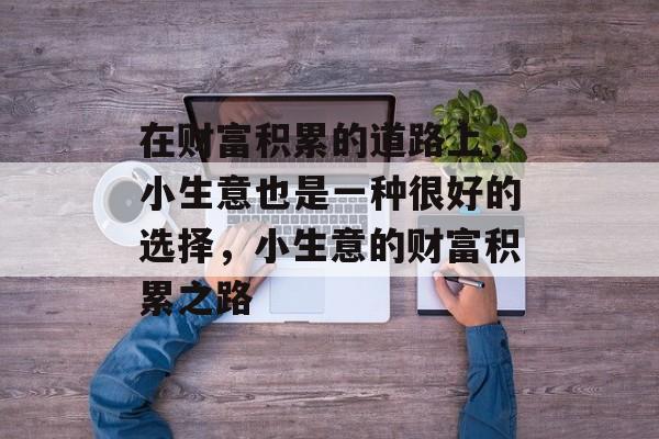 在财富积累的道路上，小生意也是一种很好的选择，小生意的财富积累之路
