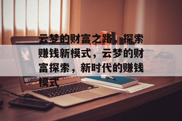 云梦的财富之路,探索赚钱新模式,云梦的财富探索,新时代的赚钱模式 云梦的财富之路,探索赚钱新模式,云梦的财富探索,新时代的赚钱模式
