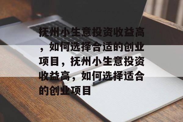 抚州小生意投资收益高,如何选择合适的创业项目,抚州小生意投资收益高,如何选择适合的创业项目 抚州小生意投资收益高,如何选择合适的创业项目,抚州小生意投资收益高,如何选择适合的创业项目