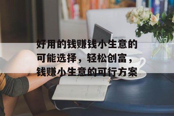 好用的钱赚钱小生意的可能选择,轻松创富,钱赚小生意的可行方案 好用的钱赚钱小生意的可能选择,轻松创富,钱赚小生意的可行方案