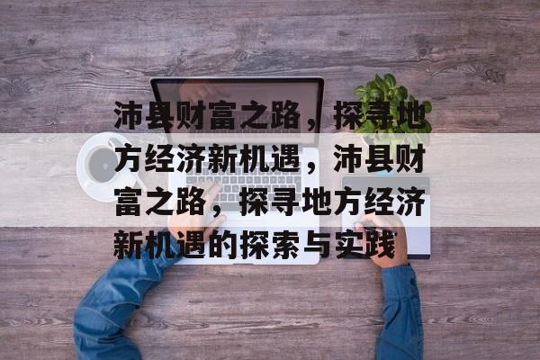 沛县财富之路,探寻地方经济新机遇,沛县财富之路,探寻地方经济新机遇的探索与实践 沛县财富之路,探寻地方经济新机遇,沛县财富之路,探寻地方经济新机遇的探索与实践