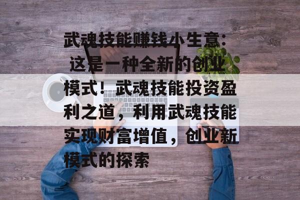 武魂技能赚钱小生意: 这是一种全新的创业模式!武魂技能投资盈利之道,利用武魂技能实现财富增值,创业新模式的探索 武魂技能赚钱小生意: 这是一种全新的创业模式!武魂技能投资盈利之道,利用武魂技能实现财富增值,创业新模式的探索