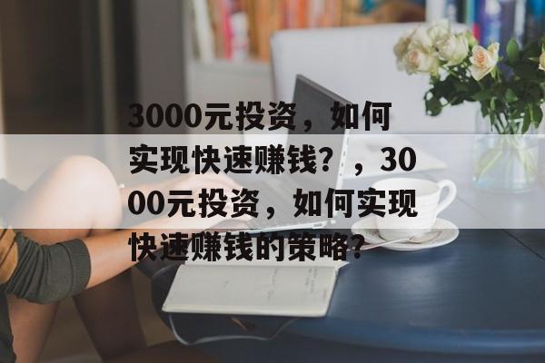 3000元投资,如何实现快速赚钱?,3000元投资,如何实现快速赚钱的策略? 3000元投资,如何实现快速赚钱?,3000元投资,如何实现快速赚钱的策略?