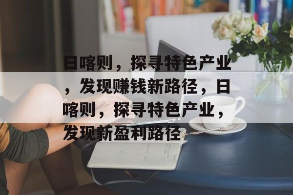 日喀则,探寻特色产业,发现赚钱新路径,日喀则,探寻特色产业,发现新盈利路径 日喀则,探寻特色产业,发现赚钱新路径,日喀则,探寻特色产业,发现新盈利路径