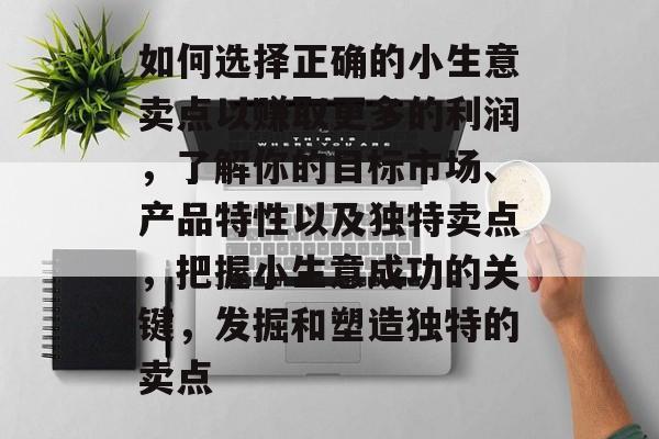 如何选择正确的小生意卖点以赚取更多的利润,了解你的目标市场、产品特性以及独特卖点,把握小生意成功的关键,发掘和塑造独特的卖点 如何选择正确的小生意卖点以赚取更多的利润,了解你的目标市场、产品特性以及独特卖点,把握小生意成功的关键,发掘和塑造独特的卖点