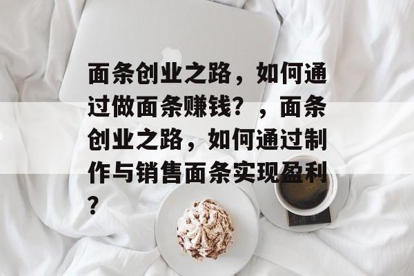 面条创业之路,如何通过做面条赚钱?,面条创业之路,如何通过制作与销售面条实现盈利? 面条创业之路,如何通过做面条赚钱?,面条创业之路,如何通过制作与销售面条实现盈利?